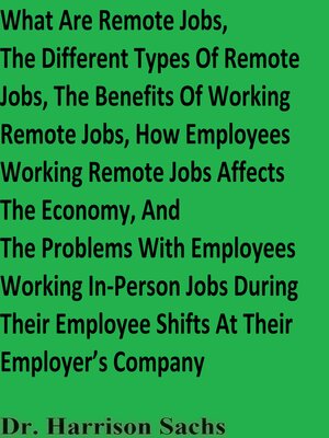 cover image of What Are Remote Jobs, the Different Types of Remote Jobs, the Benefits of Working Remote Jobs, How Employees Working Remote Jobs Affects the Economy, and the Problems With Employees Working In-Person Jobs During Their Employee Shifts At Their Company